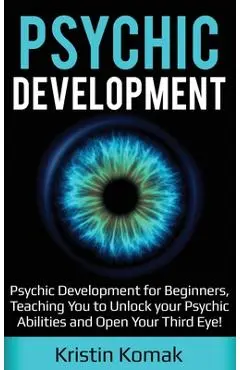 Psychic Development: Psychic Development for Beginners, Teaching you to Unlock your Psychic Abilities and Open your Third Eye! - Kristin Komak