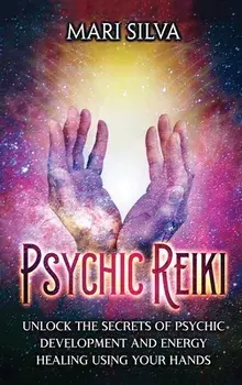 Psychic Reiki: Unlock the Secrets of Psychic Development and Energy Healing Using Your Hands, Hardcover/Mari Silva
