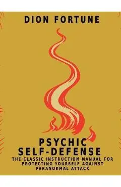 Psychic Self-Defense: The Classic Instruction Manual for Protecting Yourself Against Paranormal Attack - Dion Fortune
