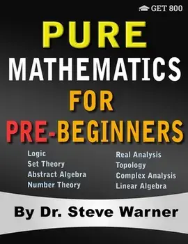 Pure Mathematics for Pre-Beginners: An Elementary Introduction to Logic, Set Theory, Abstract Algebra, Number Theory, Real Analysis, Topology, Complex, Paperback/Steve Warner