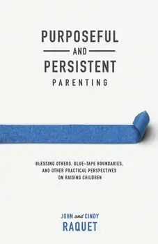 Purposeful and Persistent Parenting: Blessing Others, Blue-Tape Boundaries, and Other Practical Perspectives on Raising Children/John Raquet