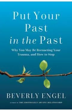 Put Your Past in the Past: Why You May Be Reenacting Your Trauma, and How to Stop - Beverly Engel