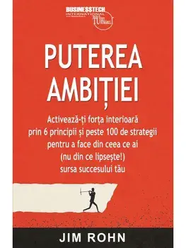 Puterea ambitiei. Activeaza-ti forta interioara prin 6 principii si peste 100 de strategii pentru a face din ceea ce ai (nu din ce lipseste!) sursa succesului tau/Jim Rohn