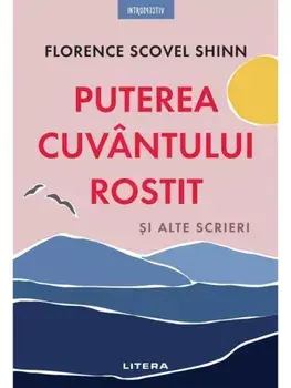 Puterea cuvantului rostit si alte scrieri/Florence Scovel Shinn