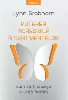 Puterea incredibila a sentimentelor. Cum sa-ti croiesti o viata fericita/Lynn Grabhorn