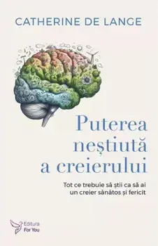 Puterea nestiuta a creierului. Tot ce trebuie sa stii ca sa ai un creier sanatos si fericit/Catherine de Lange
