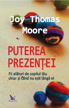 Puterea prezentei. Fii alaturi de copilul tau chiar si cand nu esti langa el/Joy Thomas Moore