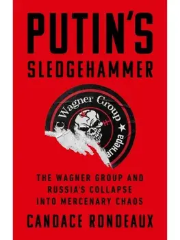 Putin's Sledgehammer. The Wagner Group and Russia’s Collapse into Mercenary Chaos, Hardback/Candace Rondeaux