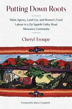 Putting Down Roots. Metis Agency, Land Use, and Women’s Food Labour in a Qu’Appelle Valley Road Allowance Community, Paperback/Cheryl Troupe