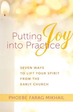 Putting Joy Into Practice: Seven Ways to Lift Your Spirit from the Early Church - Phoebe Farag Mikhail