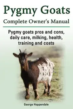 Pygmy Goats. Pygmy Goats Pros and Cons, Daily Care, Milking, Health, Training and Costs. Pygmy Goats Complete Owner's Manual., Paperback/George Hoppendale