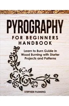Pyrography for Beginners Handbook: Learn to Burn Guide in Wood Burning with Starter Projects and Patterns - Stephen Fleming