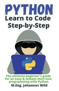 Python Learn to Code Step by Step: The ultimate beginner's guide for an easy & instant start into programming with Python - M. Eng Johannes Wild