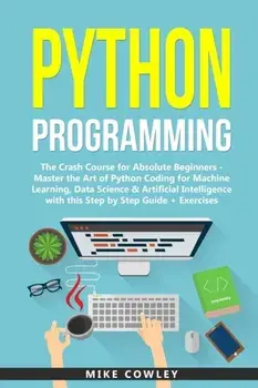 Python Programming: The Crash Course for Absolute Beginners - Master the Art of Python Coding for Machine Learning, Data Science & Artific, Paperback/Mike Cowley