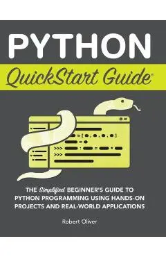 Python QuickStart Guide: The Simplified Beginner's Guide to Python Programming Using Hands-On Projects and Real-World Applications - Robert Oliver