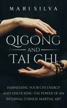 Qigong and Tai Chi: Harnessing Your Chi Energy and Unlocking the Power of an Internal Chinese Martial Art, Hardcover/Mari Silva