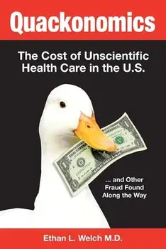 Quackonomics!: The Cost of Unscientific Health Care in the U.S. ...and Other Fraud Found Along the Way, Paperback/Ethan L. Welch M. D.