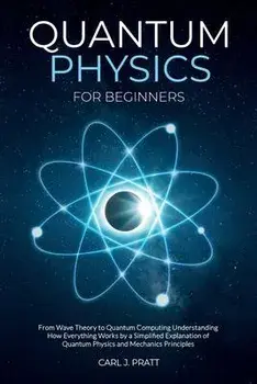Quantum physics and mechanics for beginners: From Wave Theory to Quantum Computing. Understanding How Everything Works by a Simplified Explanation of/Carlos Pratt