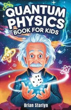 Quantum Physics Book for Kids: Exploring the Science, Secrets, and Surprises of the Invisible Universe - Brian Starlyn