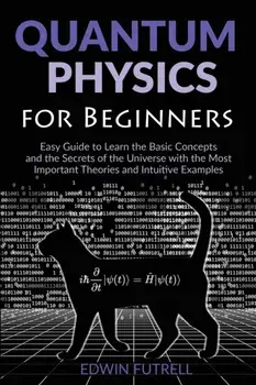 Quantum Physics for Beginners: Easy Guide to Learn the Basic Concepts and the Secrets of the Universe with the Most Important Theories and Intuitive/Edwin Futrell