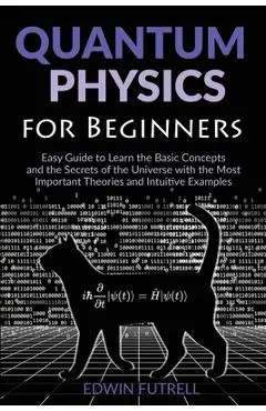 Quantum Physics for Beginners: Easy Guide to Learn the Basic Concepts and the Secrets of the Universe with the Most Important Theories and Intuitive - Edwin Futrell
