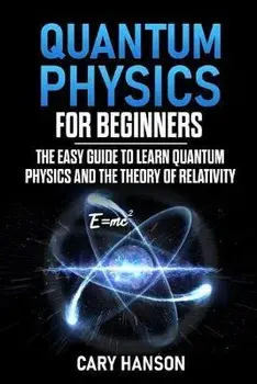 Quantum Physics for Beginners: The Easy Guide to Learn Quantum Physics and the Theory of Relativity, Paperback/Cary Hanson