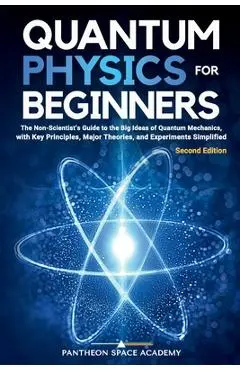 Quantum Physics for Beginners: The Non-Scientist's Guide to the Big Ideas of Quantum Mechanics, with Key Principles, Major Theories, and Experiments - Pantheon Space Academy