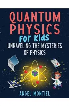 Quantum Physics for Kids: Unraveling the Mysteries of Physics - Angel Montiel