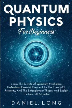 Quantum Physics: Learn The Secrets Of Quantum Mechanics, Understand Essential Theories Like The Theory Of Relativity, And The Entanglem/Daniel Long