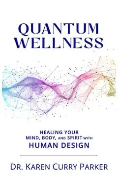Quantum Wellness: Healing Your Mind, Body, and Spirit with Human Design - Karen Curry Parker