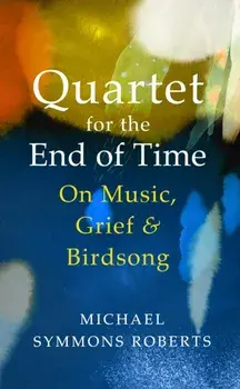 Quartet for the End of Time. On Music, Grief and Birdsong, Hardback/Michael Symmons Roberts
