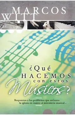 ¿Qué Hacemos Con Estos Músicos?: Respuestas a Los Problemas Que Enfrenta La Iglesia En Cuanto Al Ministerio Musical - Marcos Witt