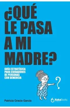 ¿Qué Le Pasa a Mi Madre?: Una Guía Estratégica Para Cuidadores de Personas Con Demencia - Patricia Gracia García
