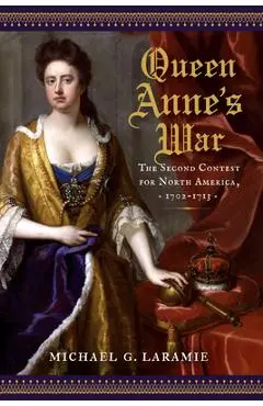 Queen Anne's War: The Second Contest for North America, 1702-1713 - Michael G. Laramie