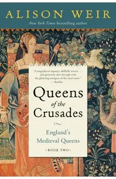 Queens of the Crusades: England's Medieval Queens Book Two - Alison Weir