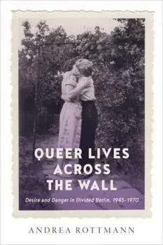 Queer Lives across the Wall. Desire and Danger in Divided Berlin, 1945-1970, Paperback/Andrea Rottmann