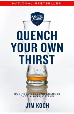 Quench Your Own Thirst: Business Lessons Learned Over a Beer or Two - Jim Koch
