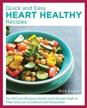 Quick and Easy Heart Healthy Recipes. Eat Well and Maintain Health with Recipes High in Fiber and Lower in Sodium and Cholesterol, Paperback/Dick Logue