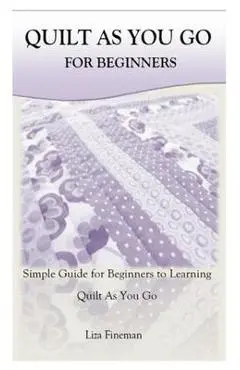 Quilt as You Go for Beginners: Simple Guide for Beginners to Learning Quilt As You Go - Liza Fineman