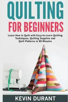 Quilting for Beginners: Learn How to Quilt with Easy-To-Learn Quilting Techniques, Quilting Supplies and Quilt Patterns in 90 Minutes and Reve, Paperback/Kevin Durant