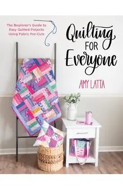 Quilting for Everyone: The Beginner's Guide to Easy Quilted Projects Using Fabric Pre-Cuts - Amy Latta