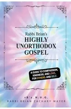 Rabbi Brian's Highly Unorthodox Gospel: A book about love. For others. And self. - Brian Z. Mayer