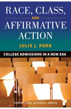 Race, Class, and Affirmative Action: College Admissions in a New Era - Julie J. Park
