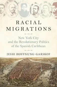 Racial Migrations: New York City and the Revolutionary Politics of the Spanish Caribbean, Paperback/Jesse Hoffnung-Garskof