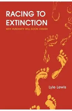 Racing to Extinction: Why Humanity Will Soon Vanish - Lyle Lewis