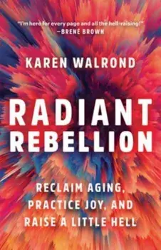 Radiant Rebellion. Reclaim Aging, Practice Joy, and Raise a Little Hell, Hardback/Karen Walrond