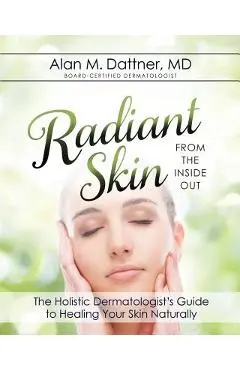 Radiant Skin from the Inside Out: The Holistic Dermatologist's Guide to Healing Your Skin Naturally - Md Alan M. Dattner