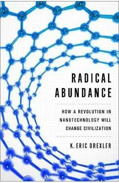 Radical Abundance: How a Revolution in Nanotechnology Will Change Civilization - K. Eric Drexler