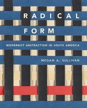 Radical Form. Modernist Abstraction in South America, Hardback/Megan A. Sullivan