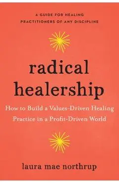 Radical Healership: How to Build a Values-Driven Healing Practice in a Profit-Driven World - Laura Mae Northrup